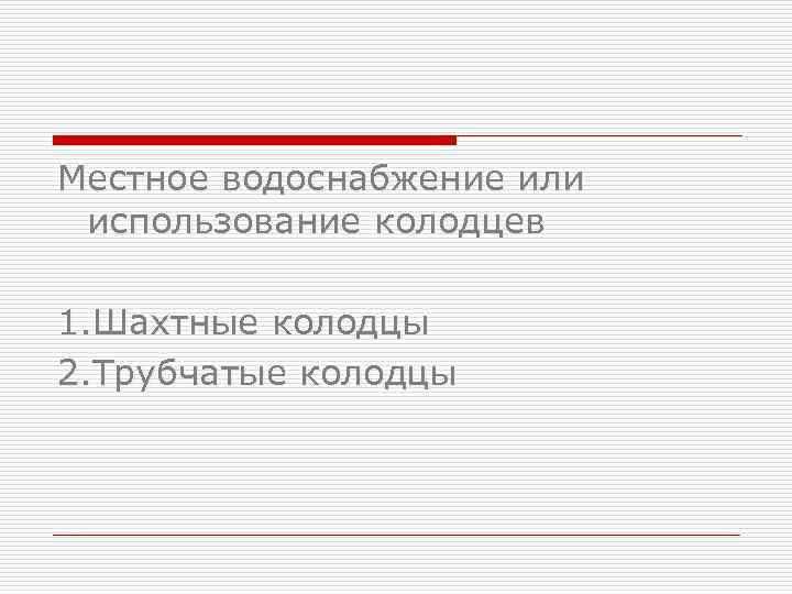 Местное водоснабжение или использование колодцев 1. Шахтные колодцы 2. Трубчатые колодцы 