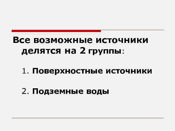 Все возможные источники делятся на 2 группы: 1. Поверхностные источники 2. Подземные воды 