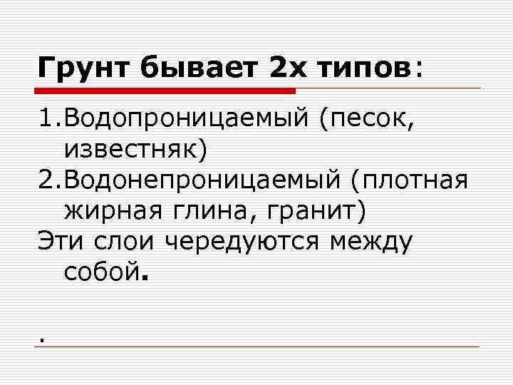 Грунт бывает 2 х типов: 1. Водопроницаемый (песок, известняк) 2. Водонепроницаемый (плотная жирная глина,