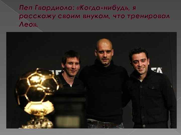 Пеп Гвардиола: «Когда-нибудь, я расскажу своим внукам, что тренировал Лео» . 