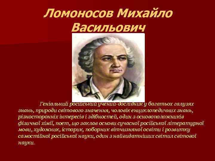 Ломоносов Михайло Васильович Геніальний російський учений-дослідник у багатьох галузях знань, природи світового значення, чоловік