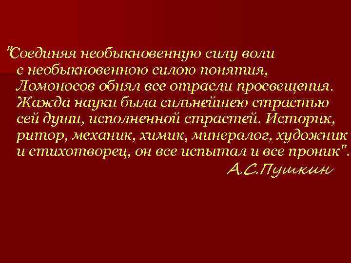 "Соединяя необыкновенную силу воли с необыкновенною силою понятия, Ломоносов обнял все отрасли просвещения. Жажда