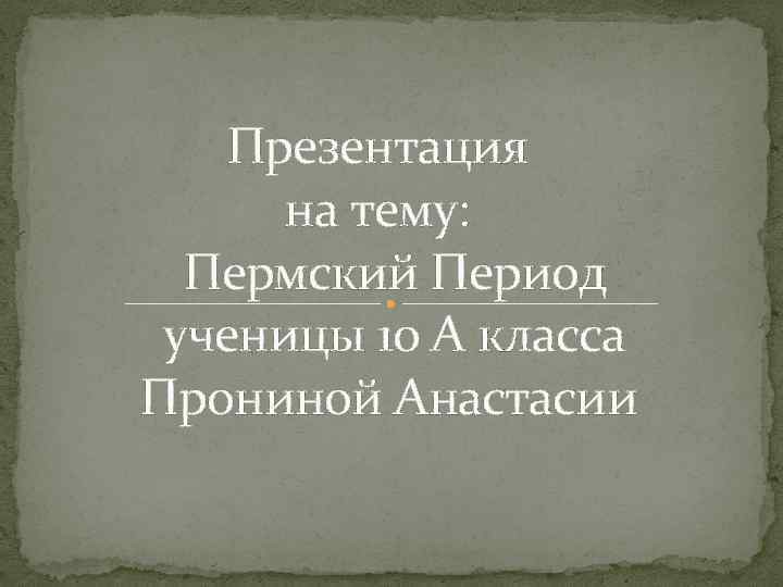 Презентация на тему: Пермский Период ученицы 10 А класса Прониной Анастасии 