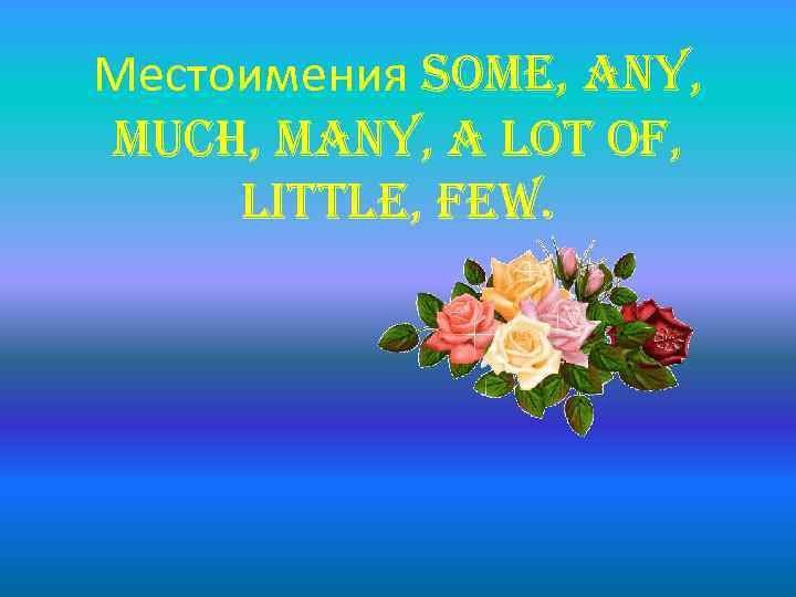 Местоимения some, any, much, many, a lot of, little, few. 
