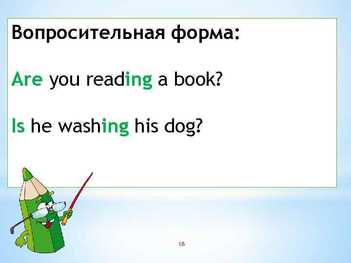 Вопросительная форма: Are you reading a book? Is he washing his dog? 18 