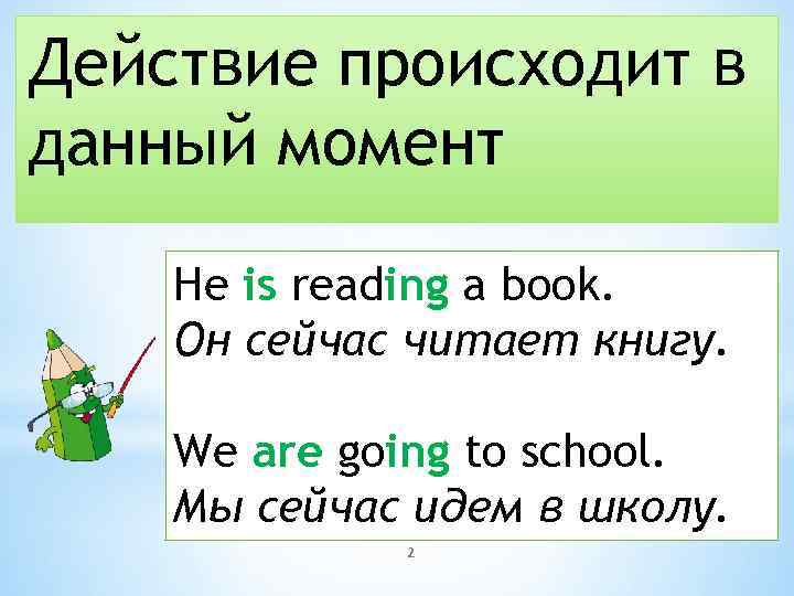 Действие происходит в данный момент He is reading a book. Он сейчас читает книгу.