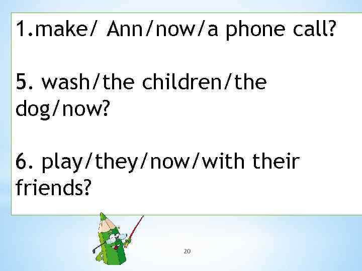 1. make/ Ann/now/a phone call? 5. wash/the children/the dog/now? 6. play/they/now/with their friends? 20