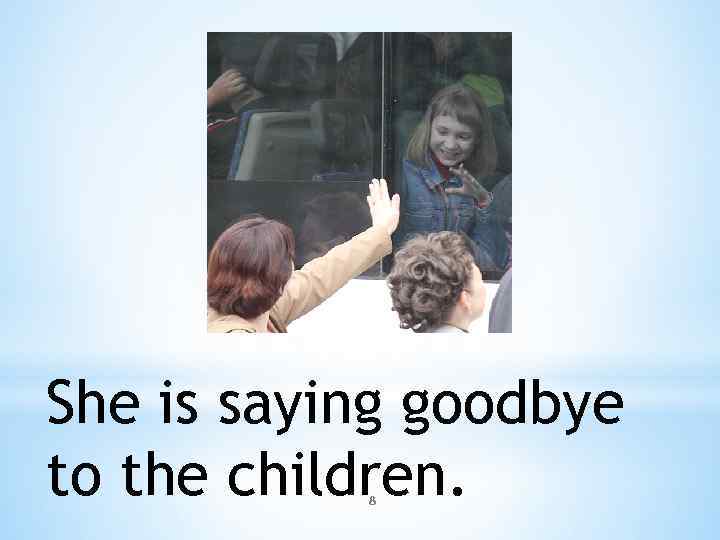 She is saying goodbye to the children. 8 