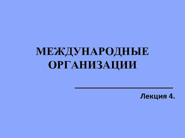 МЕЖДУНАРОДНЫЕ ОРГАНИЗАЦИИ ____________ Лекция 4. 