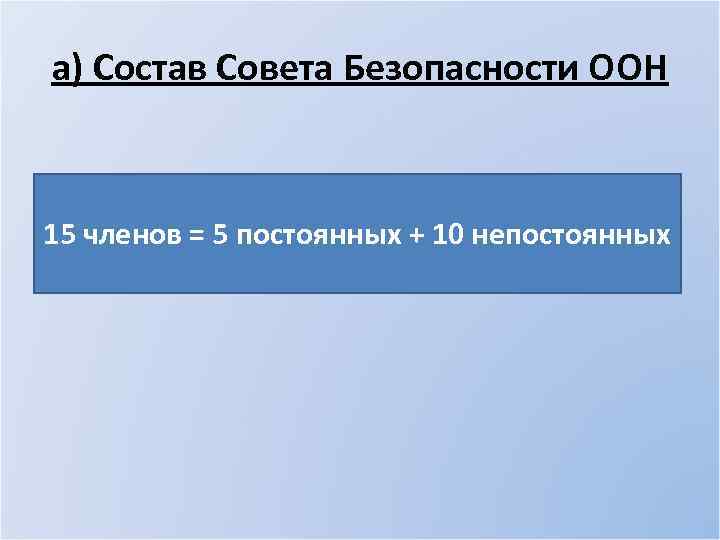 а) Состав Совета Безопасности ООН 15 членов = 5 постоянных + 10 непостоянных 