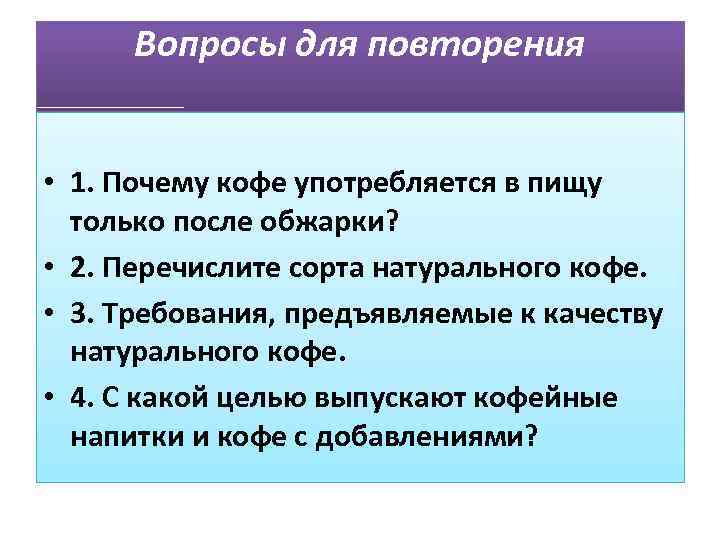 Вопросы для повторения • 1. Почему кофе употребляется в пищу только после обжарки? •