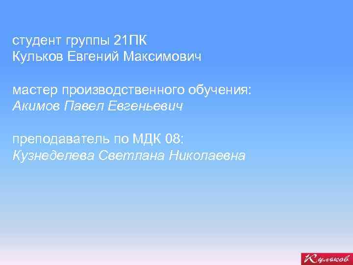 студент группы 21 ПК Кульков Евгений Максимович мастер производственного обучения: Акимов Павел Евгеньевич преподаватель