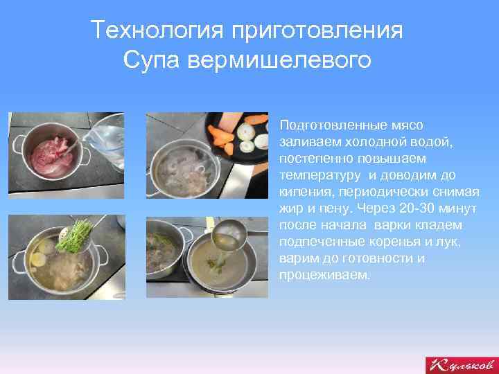 Технология приготовления Супа вермишелевого Подготовленные мясо заливаем холодной водой, постепенно повышаем температуру и доводим