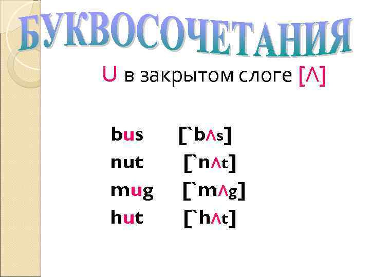 U в закрытом слоге [Λ] bus nut mug hut [`bΛs] [`nΛt] [`mΛg] [`hΛt] 