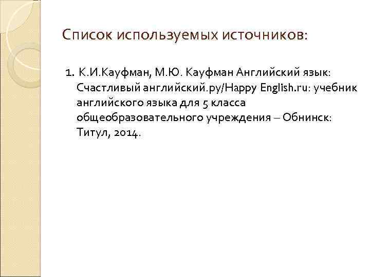 Список используемых источников: 1. К. И. Кауфман, М. Ю. Кауфман Английский язык: Счастливый английский.