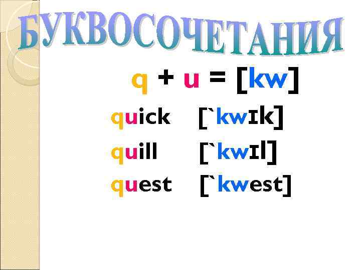 q + u = [kw] quick quill quest [`kwɪk] [`kwɪl] [`kwest] 