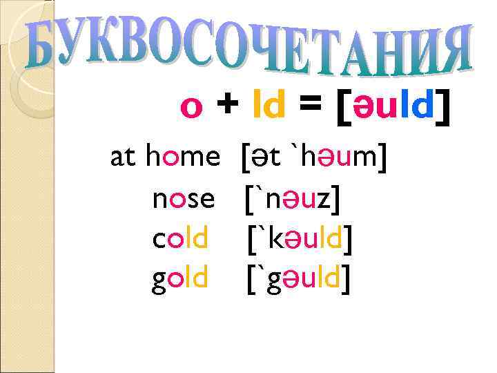 o + ld = [əuld] at home nose cold gold [ət `həum] [`nəuz] [`kəuld]