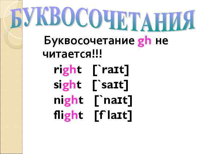 Буквосочетание gh не читается!!! right [`raɪt] sight [`saɪt] night [`naɪt] flight [f`laɪt] 