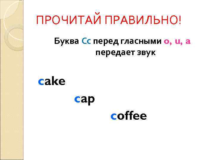ПРОЧИТАЙ ПРАВИЛЬНО! Буква Сс перед гласными o, u, a передает звук cake cap coffee