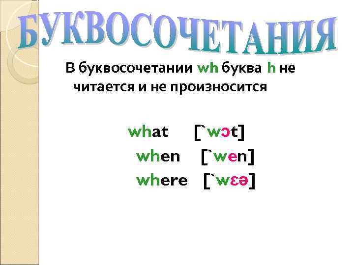 В буквосочетании wh буква h не читается и не произносится what [`wɔt] when [`wen]