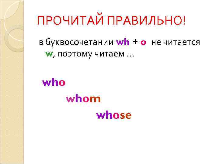 ПРОЧИТАЙ ПРАВИЛЬНО! в буквосочетании wh + o не читается w, поэтому читаем … whom