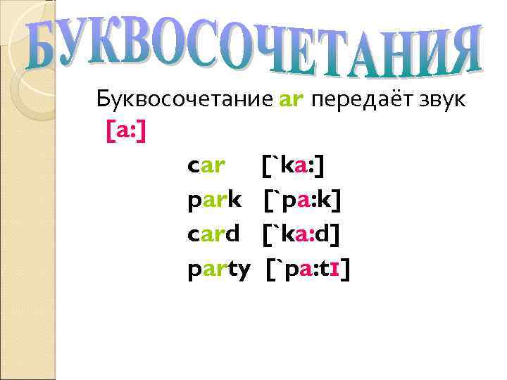 Буквосочетание ar передаёт звук [a: ] car [`ka: ] park [`pa: k] card [`ka: