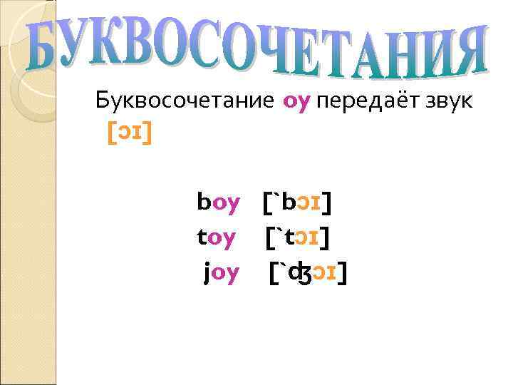 Буквосочетание oy передаёт звук [ɔɪ] boy [`bɔɪ] toy [`tɔɪ] joy [`ʤɔɪ] 