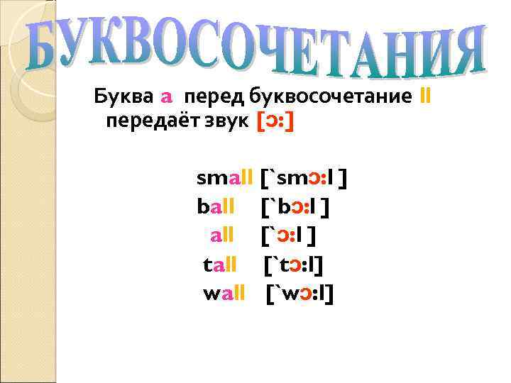 Буква a перед буквосочетание ll передаёт звук [ɔ: ] small [`smɔ: l ] ball
