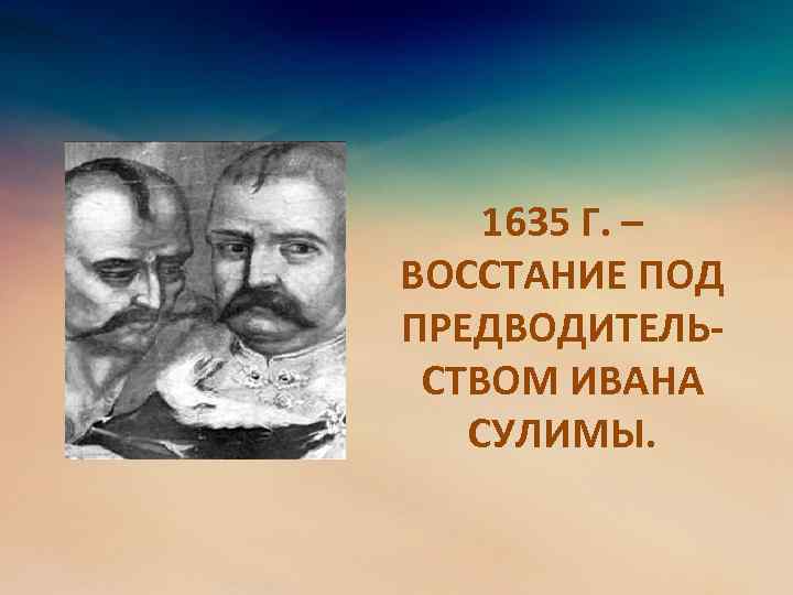 1635 Г. – ВОССТАНИЕ ПОД ПРЕДВОДИТЕЛЬСТВОМ ИВАНА СУЛИМЫ. 