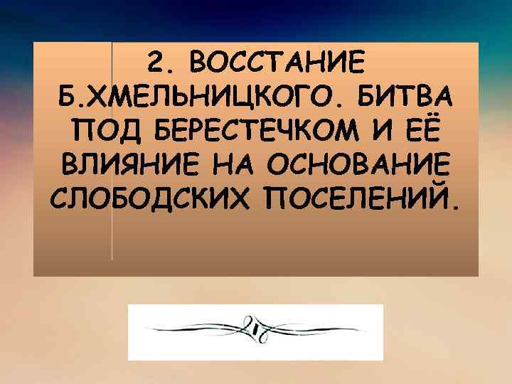 2. ВОССТАНИЕ Б. ХМЕЛЬНИЦКОГО. БИТВА ПОД БЕРЕСТЕЧКОМ И ЕЁ ВЛИЯНИЕ НА ОСНОВАНИЕ СЛОБОДСКИХ ПОСЕЛЕНИЙ.