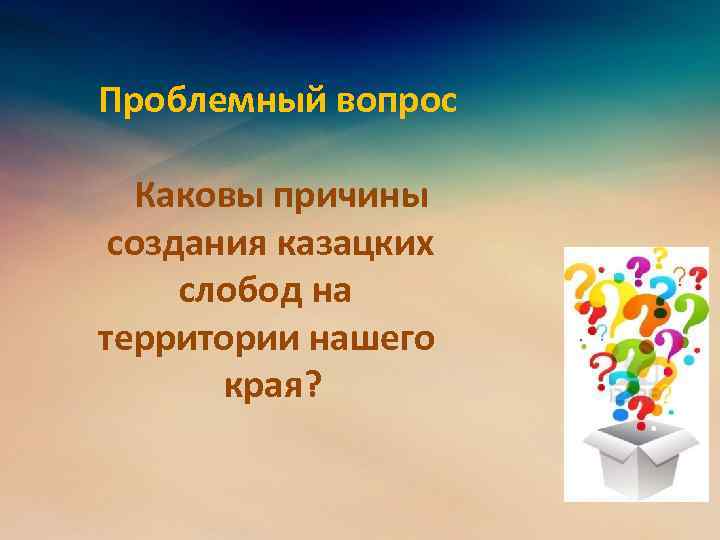  Проблемный вопрос Каковы причины создания казацких слобод на территории нашего края? 