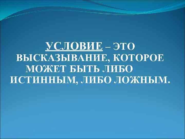 УСЛОВИЕ – ЭТО ВЫСКАЗЫВАНИЕ, КОТОРОЕ МОЖЕТ БЫТЬ ЛИБО ИСТИННЫМ, ЛИБО ЛОЖНЫМ. 