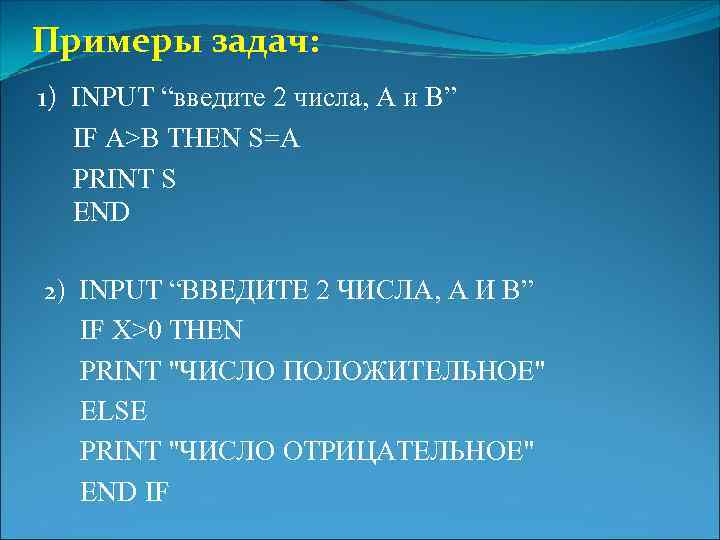 Примеры задач: 1) INPUT “введите 2 числа, А и В” IF A>B THEN S=A