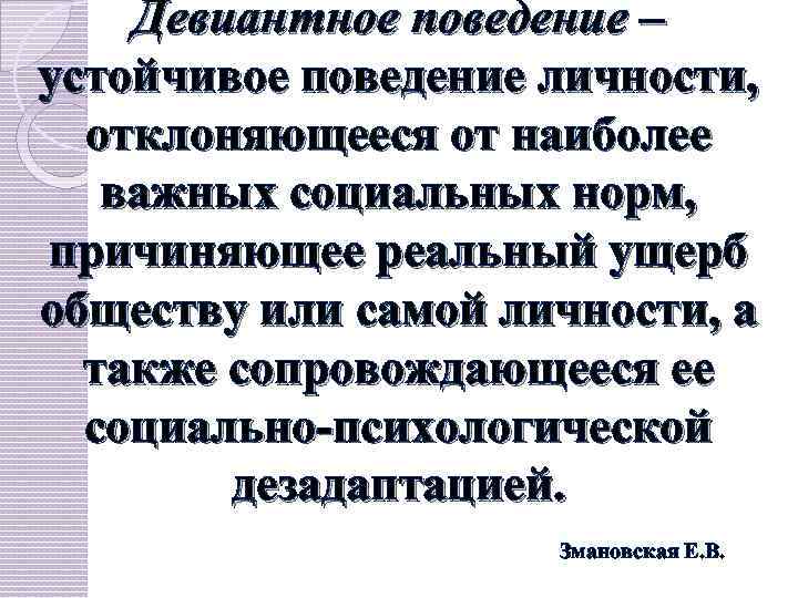 Девиантное поведение – устойчивое поведение личности, отклоняющееся от наиболее важных социальных норм, причиняющее реальный