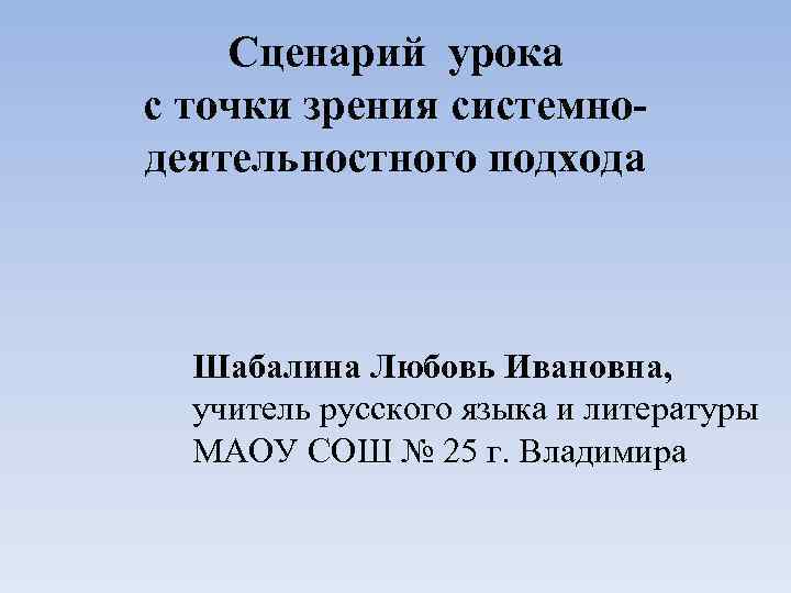 Сценарий урока с точки зрения системнодеятельностного подхода Шабалина Любовь Ивановна, учитель русского языка и