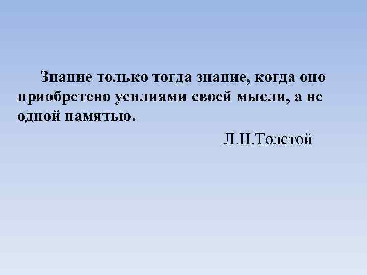  Знание только тогда знание, когда оно приобретено усилиями своей мысли, а не одной