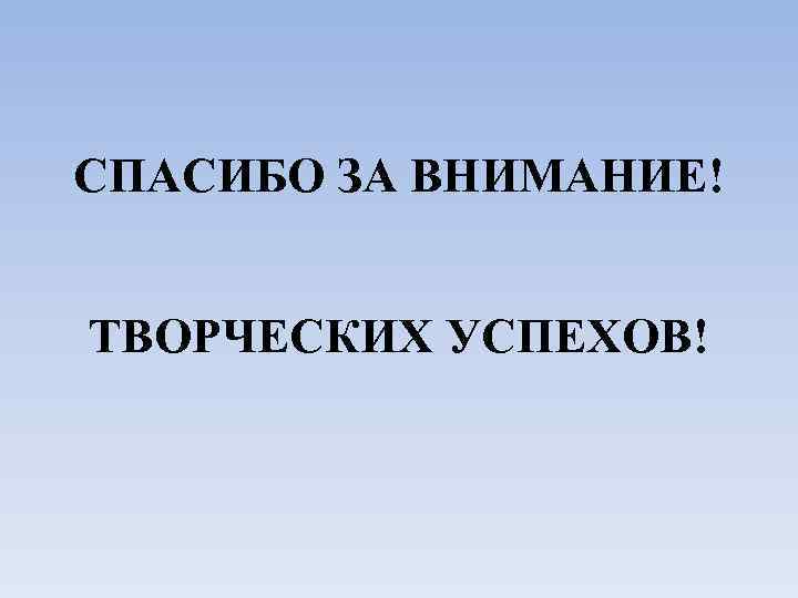 СПАСИБО ЗА ВНИМАНИЕ! ТВОРЧЕСКИХ УСПЕХОВ! 