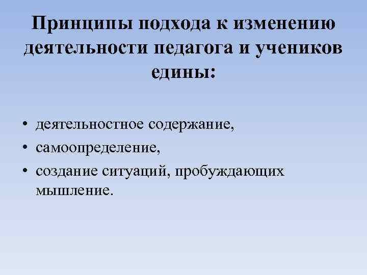 Принципы подхода к изменению деятельности педагога и учеников едины: • деятельностное содержание, • самоопределение,