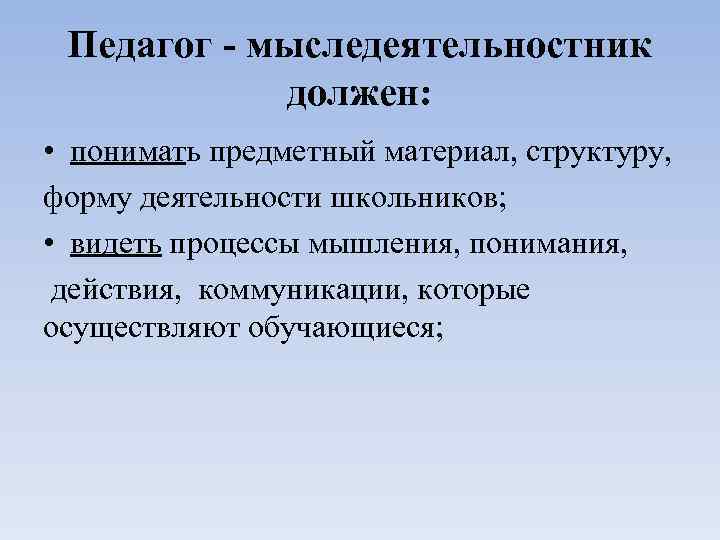Педагог - мыследеятельностник должен: • понимать предметный материал, структуру, форму деятельности школьников; • видеть