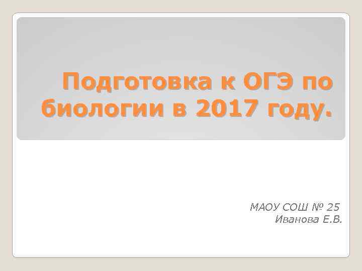 Подготовка к ОГЭ по биологии в 2017 году. МАОУ СОШ № 25 Иванова Е.