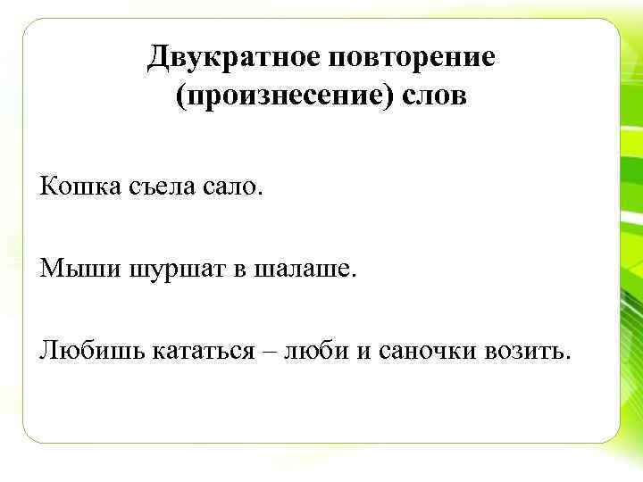 Двукратное повторение (произнесение) слов Кошка съела сало. Мыши шуршат в шалаше. Любишь кататься –