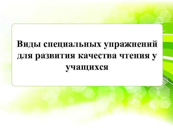 Виды специальных упражнений для развития качества чтения у учащихся 