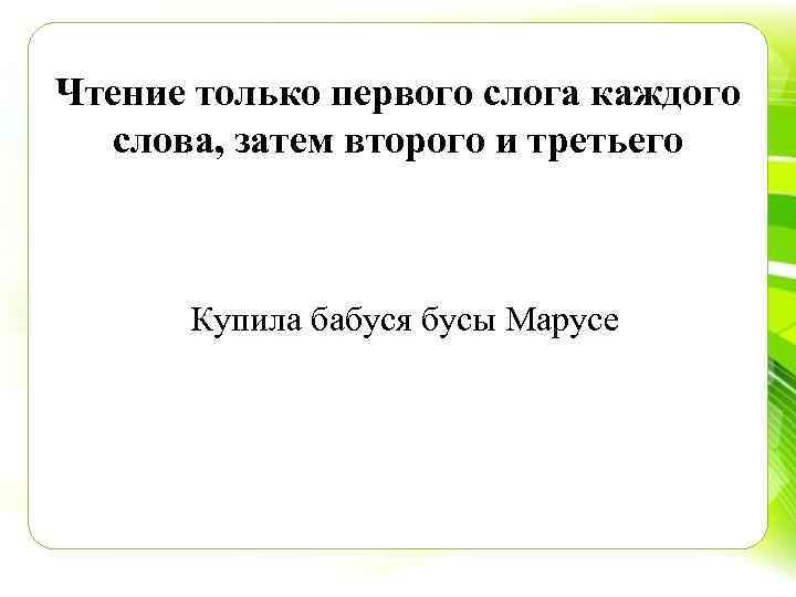 Чтение только первого слога каждого слова, затем второго и третьего Купила бабуся бусы Марусе