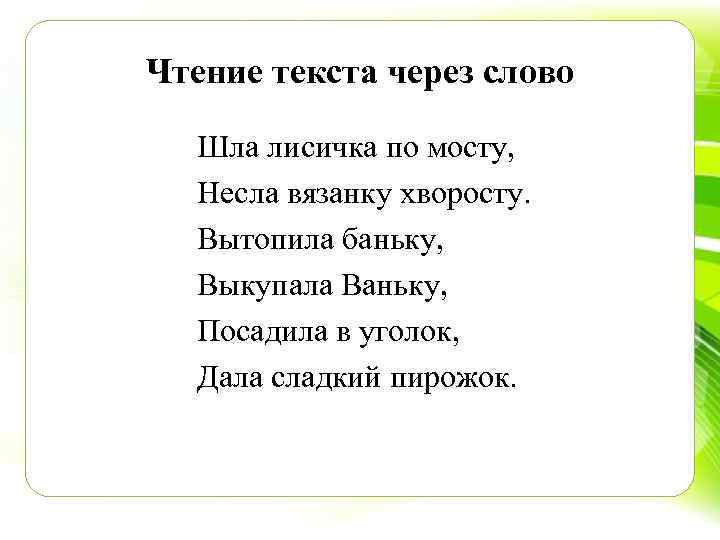 Чтение текста через слово Шла лисичка по мосту, Несла вязанку хворосту. Вытопила баньку, Выкупала