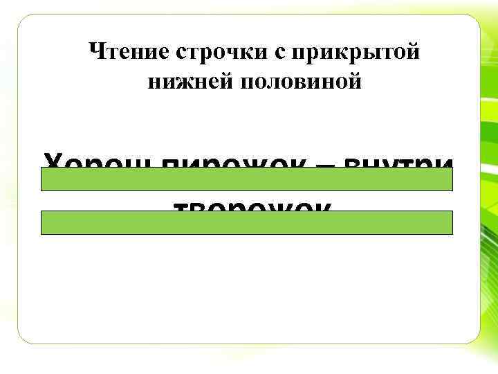 Чтение строчки с прикрытой нижней половиной Хорош пирожок – внутри творожок. 