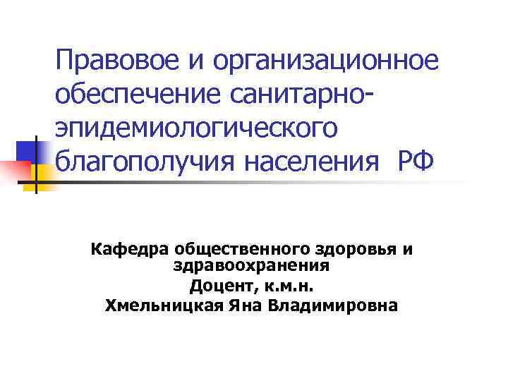 Правовое и организационное обеспечение санитарноэпидемиологического благополучия населения РФ Кафедра общественного здоровья и здравоохранения Доцент,