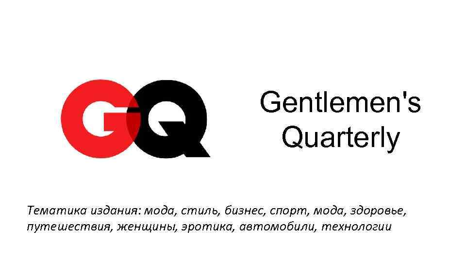 Gentlemen's Quarterly Тематика издания: мода, стиль, бизнес, спорт, мода, здоровье, путешествия, женщины, эротика, автомобили,