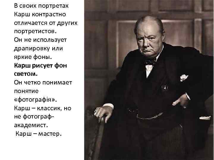 В своих портретах Карш контрастно отличается от других портретистов. Он не использует драпировку или