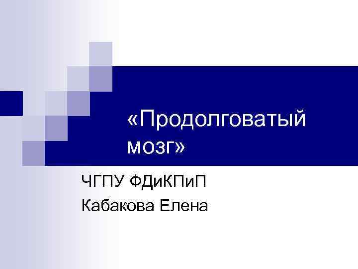  «Продолговатый мозг» ЧГПУ ФДи. КПи. П Кабакова Елена 