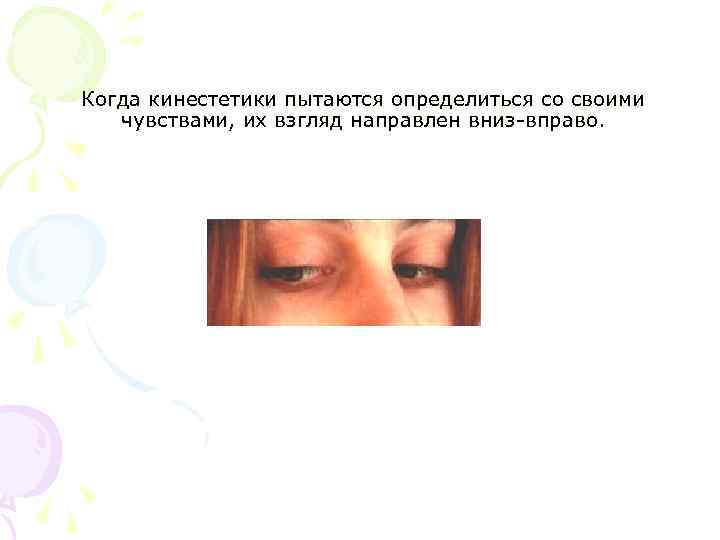 Когда кинестетики пытаются определиться со своими чувствами, их взгляд направлен вниз-вправо. 